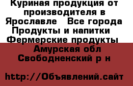 Куриная продукция от производителя в Ярославле - Все города Продукты и напитки » Фермерские продукты   . Амурская обл.,Свободненский р-н